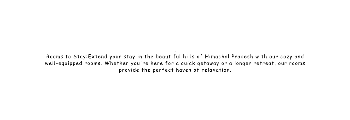 Rooms to Stay Extend your stay in the beautiful hills of Himachal Pradesh with our cozy and well equipped rooms Whether you re here for a quick getaway or a longer retreat our rooms provide the perfect haven of relaxation