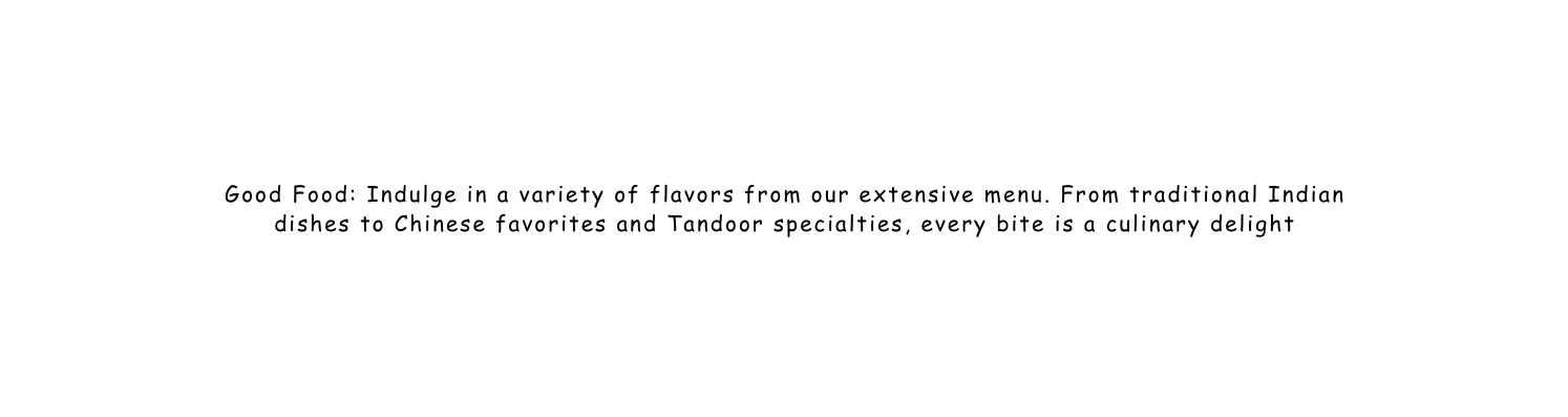 Good Food Indulge in a variety of flavors from our extensive menu From traditional Indian dishes to Chinese favorites and Tandoor specialties every bite is a culinary delight